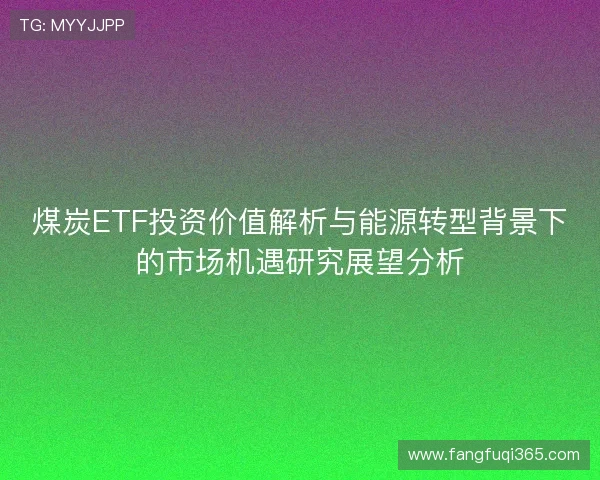 煤炭ETF投资价值解析与能源转型背景下的市场机遇研究展望分析